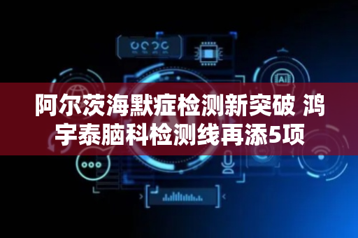 阿尔茨海默症检测新突破 鸿宇泰脑科检测线再添5项