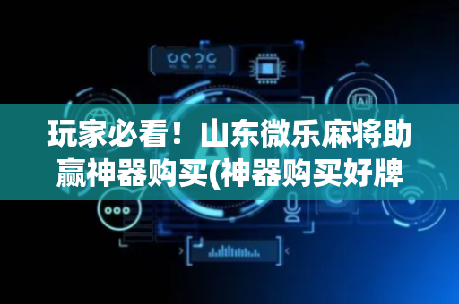 玩家必看！山东微乐麻将助赢神器购买(神器购买好牌规律)