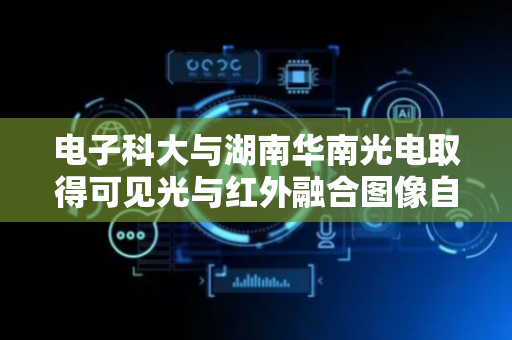 电子科大与湖南华南光电取得可见光与红外融合图像自然色还原专利