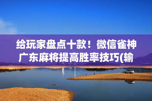 给玩家盘点十款！微信雀神广东麻将提高胜率技巧(输赢设置胡牌规律)
