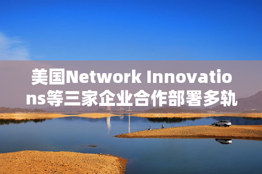 美国Network Innovations等三家企业合作部署多轨道射频传感平台