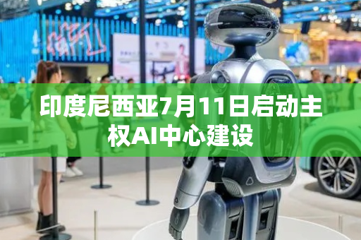 印度尼西亚7月11日启动主权AI中心建设