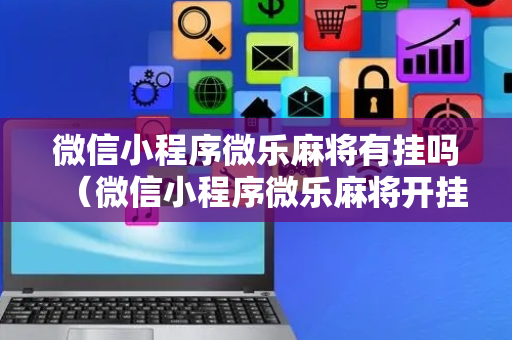 微信小程序微乐麻将有挂吗（微信小程序微乐麻将开挂下载安装免费）