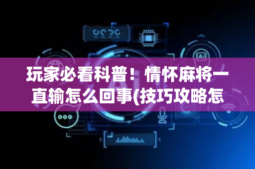 玩家必看科普！情怀麻将一直输怎么回事(技巧攻略怎样拿好牌)