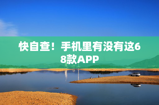 快自查！手机里有没有这68款APP