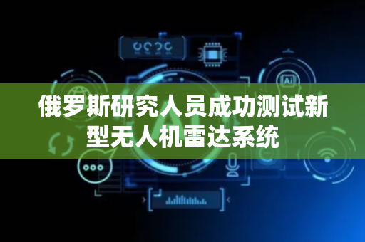 俄罗斯研究人员成功测试新型无人机雷达系统