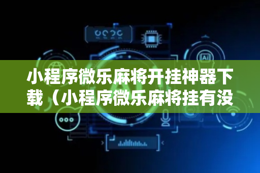 小程序微乐麻将开挂神器下载（小程序微乐麻将挂有没有）