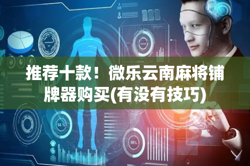 推荐十款！微乐云南麻将铺牌器购买(有没有技巧)