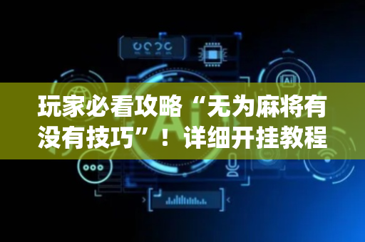 玩家必看攻略“无为麻将有没有技巧”！详细开挂教程（确实真的有挂)-抖音