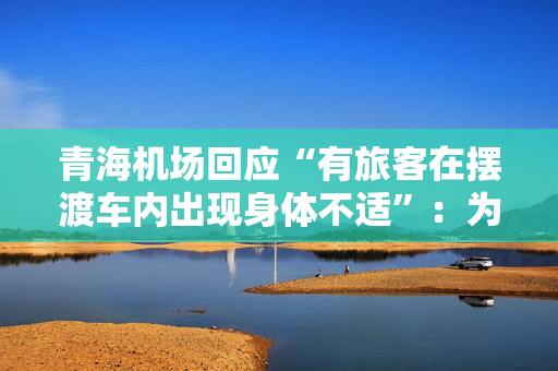 青海机场回应“有旅客在摆渡车内出现身体不适”：为安全考虑未开车门，空调状态正常
