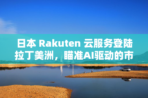 日本 Rakuten 云服务登陆拉丁美洲，瞄准AI驱动的市场需求