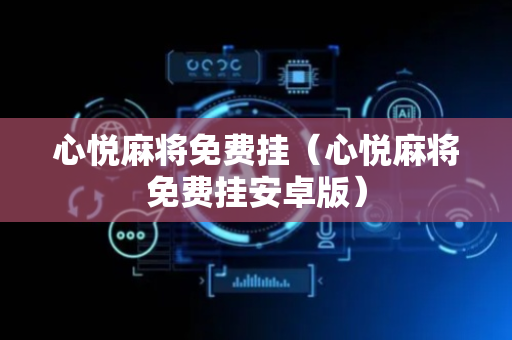 心悦麻将免费挂（心悦麻将免费挂安卓版）