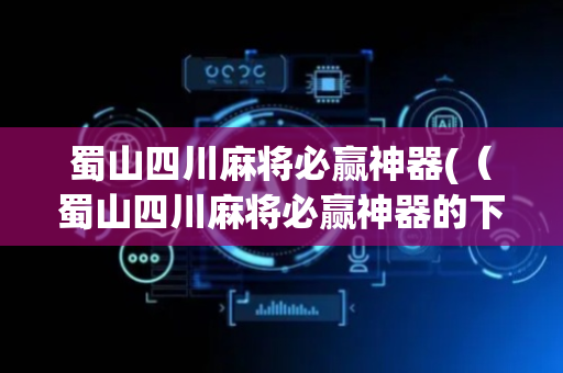 蜀山四川麻将必赢神器(（蜀山四川麻将必赢神器的下载链接或官方网站）