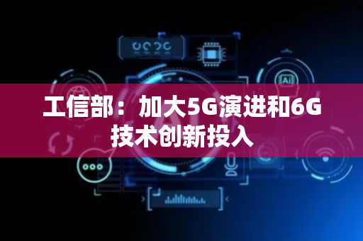 工信部：加大5G演进和6G技术创新投入