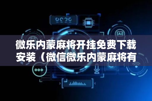 微乐内蒙麻将开挂免费下载安装（微信微乐内蒙麻将有挂吗）