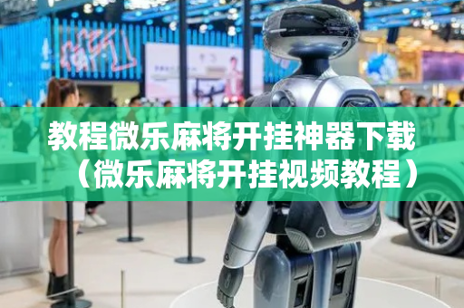 教程微乐麻将开挂神器下载（微乐麻将开挂视频教程）