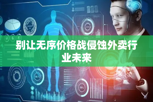 别让无序价格战侵蚀外卖行业未来