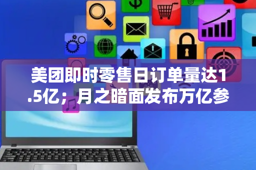 美团即时零售日订单量达1.5亿；月之暗面发布万亿参数模型Kimi K2｜一周未来商业