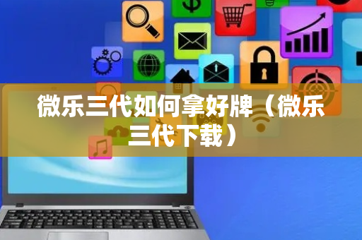 微乐三代如何拿好牌（微乐三代下载）
