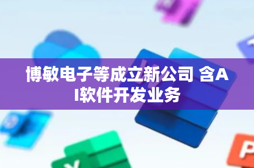 博敏电子等成立新公司 含AI软件开发业务
