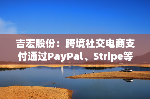 吉宏股份：跨境社交电商支付通过PayPal、Stripe等第三方服务商合作处理