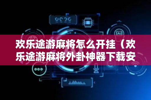 欢乐途游麻将怎么开挂（欢乐途游麻将外卦神器下载安装）