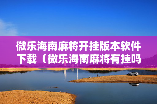 微乐海南麻将开挂版本软件下载（微乐海南麻将有挂吗）