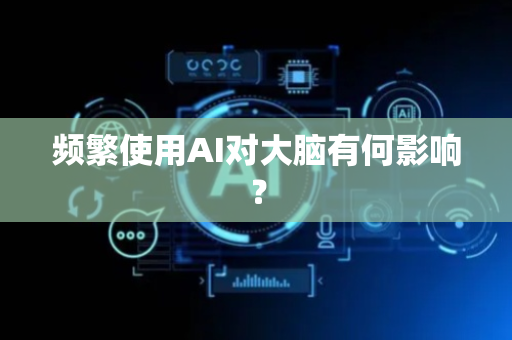 频繁使用AI对大脑有何影响？