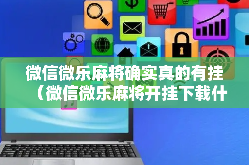 微信微乐麻将确实真的有挂（微信微乐麻将开挂下载什么软件）