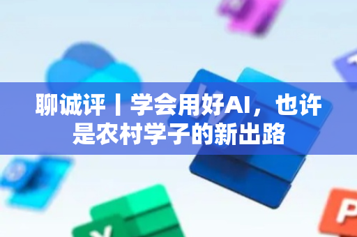 聊诚评丨学会用好AI，也许是农村学子的新出路