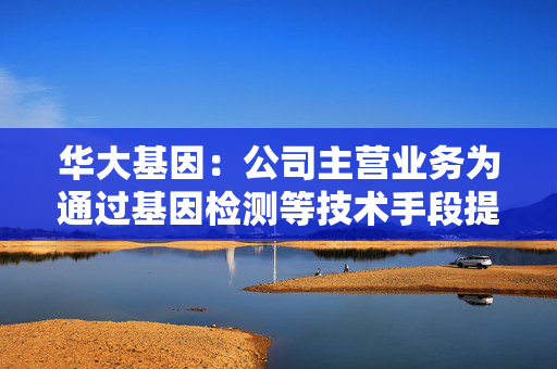 华大基因：公司主营业务为通过基因检测等技术手段提供研究服务和精准医学检测综合解决方案