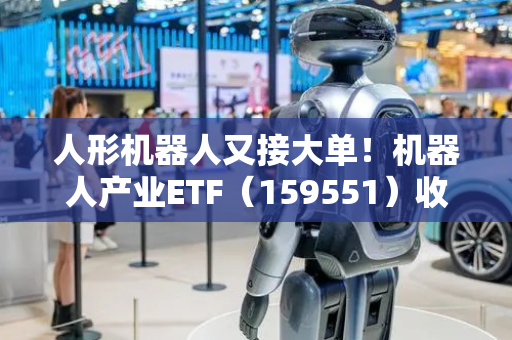 人形机器人又接大单！机器人产业ETF（159551）收涨1.84%