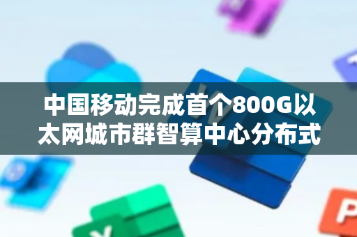 中国移动完成首个800G以太网城市群智算中心分布式训练现网试验