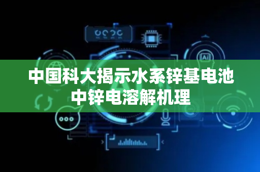中国科大揭示水系锌基电池中锌电溶解机理