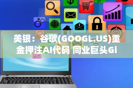 美银：谷歌(GOOGL.US)重金押注AI代码 同业巨头GitLab(GTLB.US)、JFrog(FROG.US)直面围剿