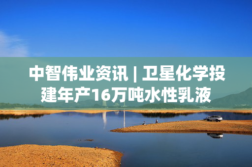 中智伟业资讯 | 卫星化学投建年产16万吨水性乳液