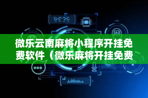 微乐云南麻将小程序开挂免费软件（微乐麻将开挂免费下载安装）