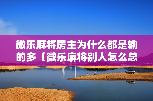 微乐麻将房主为什么都是输的多（微乐麻将别人怎么总是赢）