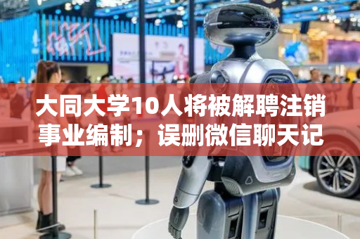 大同大学10人将被解聘注销事业编制；误删微信聊天记录可以撤销了；华夏幸福实现债务重组1926亿元；英国经济连续两个月萎缩