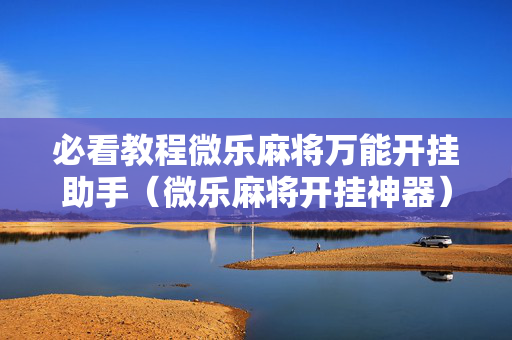必看教程微乐麻将万能开挂助手（微乐麻将开挂神器）