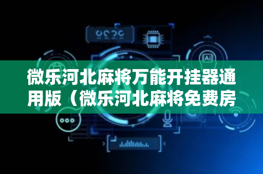 微乐河北麻将万能开挂器通用版（微乐河北麻将免费房间怎么开挂）