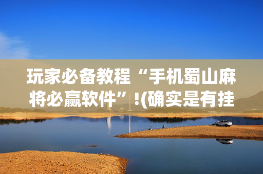 玩家必备教程“手机蜀山麻将必赢软件”!(确实是有挂)-抖音