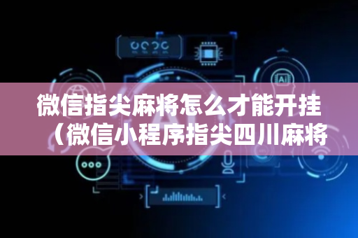 微信指尖麻将怎么才能开挂（微信小程序指尖四川麻将是不是有挂）