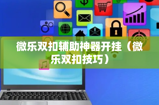 微乐双扣辅助神器开挂（微乐双扣技巧）