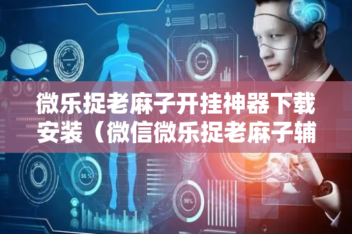 微乐捉老麻子开挂神器下载安装（微信微乐捉老麻子辅助挂下载）