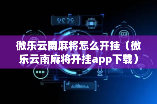 微乐云南麻将怎么开挂（微乐云南麻将开挂app下载）