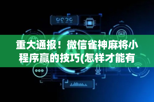 重大通报！微信雀神麻将小程序赢的技巧(怎样才能有好牌)