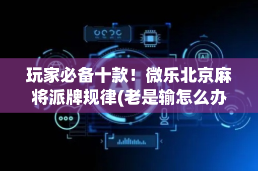 玩家必备十款！微乐北京麻将派牌规律(老是输怎么办)