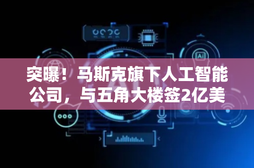 突曝！马斯克旗下人工智能公司，与五角大楼签2亿美元合同！