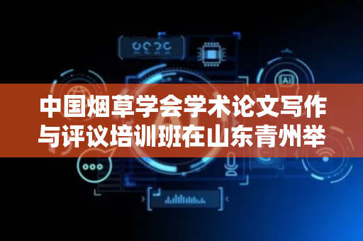 中国烟草学会学术论文写作与评议培训班在山东青州举办